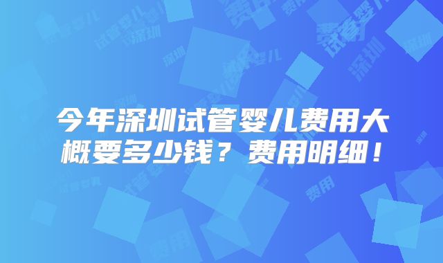 今年深圳试管婴儿费用大概要多少钱？费用明细！