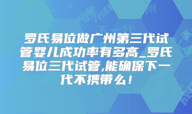 罗氏易位做广州第三代试管婴儿成功率有多高_罗氏易位三代试管,能确保下一代不携带么!