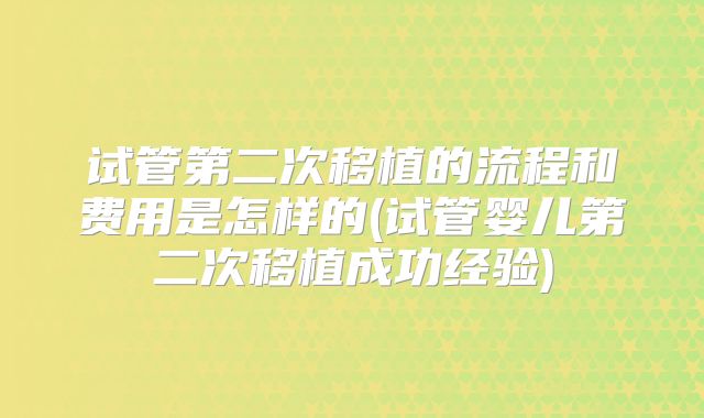试管第二次移植的流程和费用是怎样的(试管婴儿第二次移植成功经验)