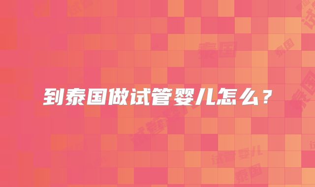 到泰国做试管婴儿怎么？