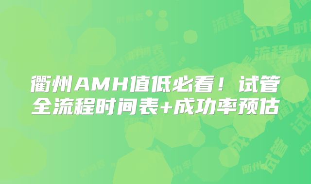 衢州AMH值低必看！试管全流程时间表+成功率预估
