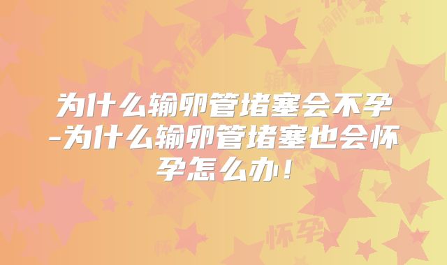 为什么输卵管堵塞会不孕-为什么输卵管堵塞也会怀孕怎么办！