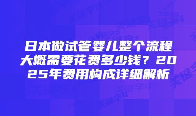 日本做试管婴儿整个流程大概需要花费多少钱?2025年费用构成详细解析