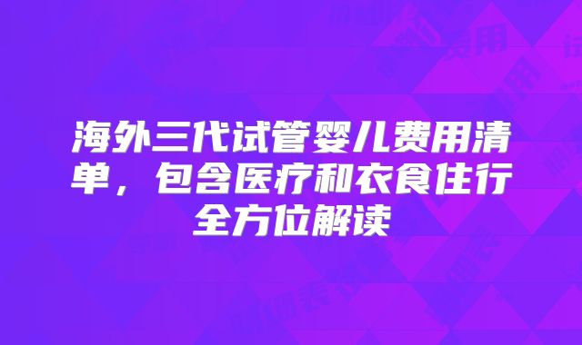 海外三代试管婴儿费用清单，包含医疗和衣食住行全方位解读
