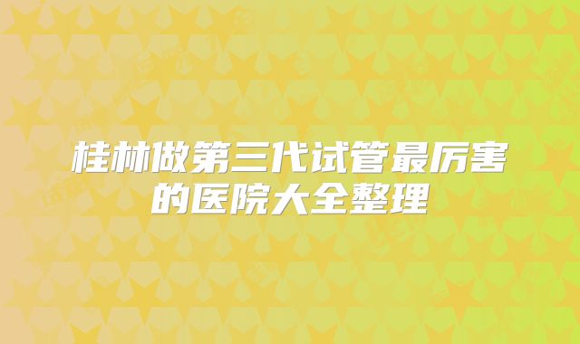桂林做第三代试管最厉害的医院大全整理