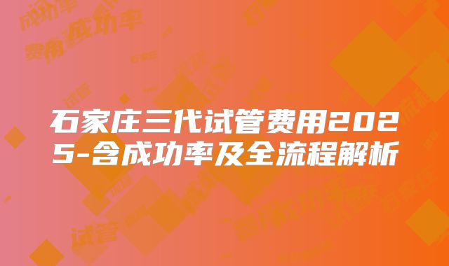 石家庄三代试管费用2025-含成功率及全流程解析