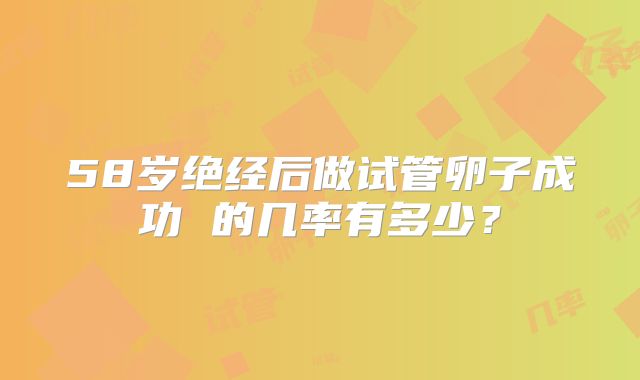 58岁绝经后做试管卵子成功 的几率有多少?