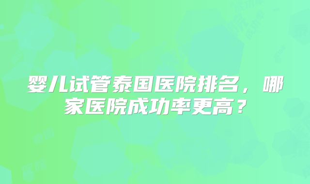 婴儿试管泰国医院排名，哪家医院成功率更高？