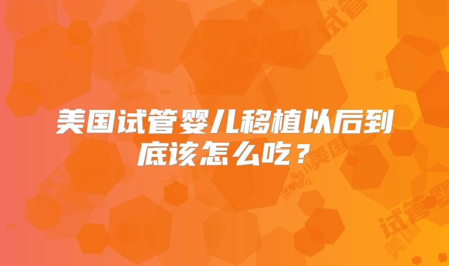 美国试管婴儿移植以后到底该怎么吃？