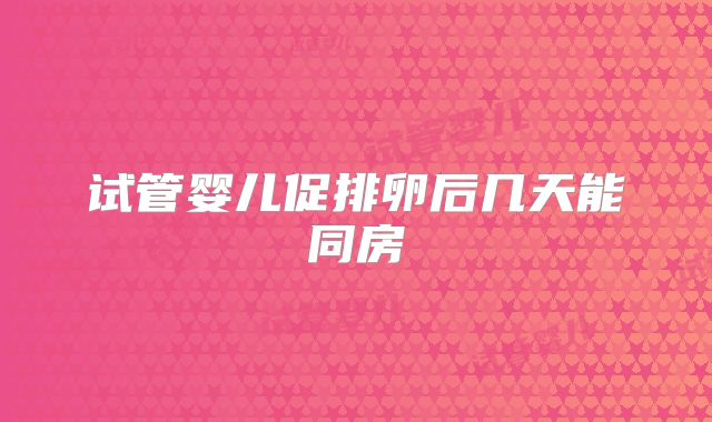 试管婴儿促排卵后几天能同房