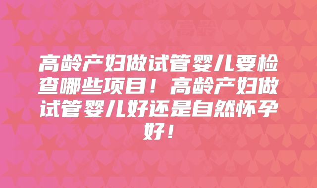 高龄产妇做试管婴儿要检查哪些项目！高龄产妇做试管婴儿好还是自然怀孕好！
