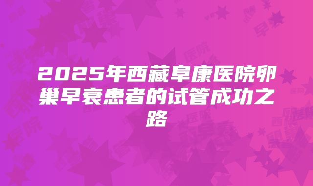 2025年西藏阜康医院卵巢早衰患者的试管成功之路