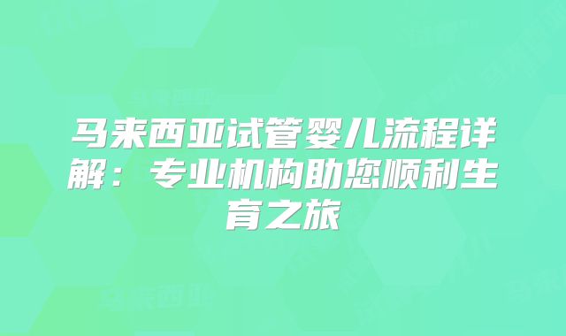 马来西亚试管婴儿流程详解:专业机构助您顺利生育之旅