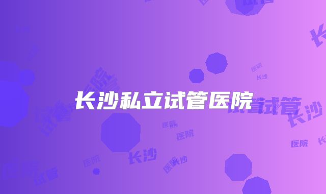 长沙私立试管医院