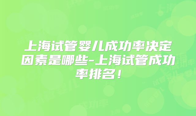 上海试管婴儿成功率决定因素是哪些-上海试管成功率排名！