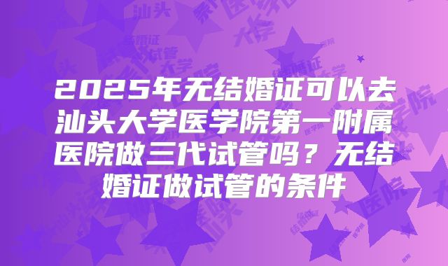 2025年无结婚证可以去汕头大学医学院第一附属医院做三代试管吗？无结婚证做试管的条件
