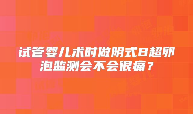 试管婴儿术时做阴式B超卵泡监测会不会很痛？