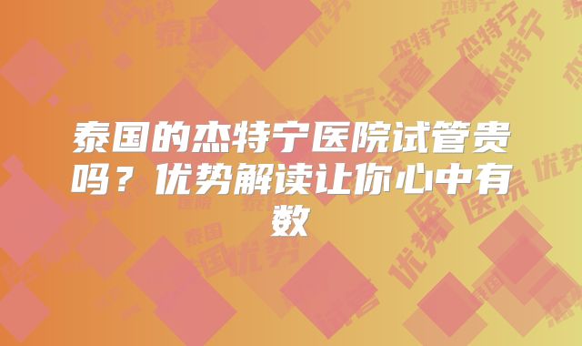 泰国的杰特宁医院试管贵吗?优势解读让你心中有数