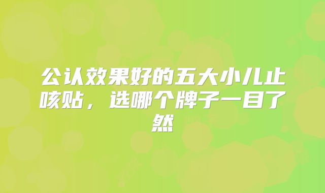 公认效果好的五大小儿止咳贴，选哪个牌子一目了然