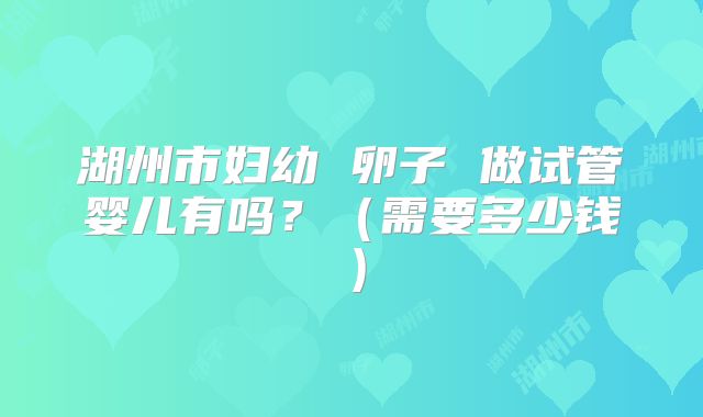湖州市妇幼 卵子 做试管婴儿有吗？（需要多少钱）
