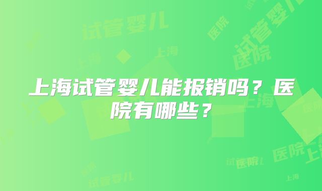 上海试管婴儿能报销吗？医院有哪些？
