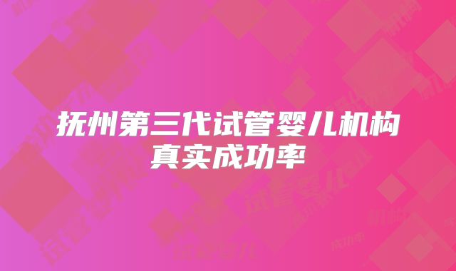 抚州第三代试管婴儿机构真实成功率