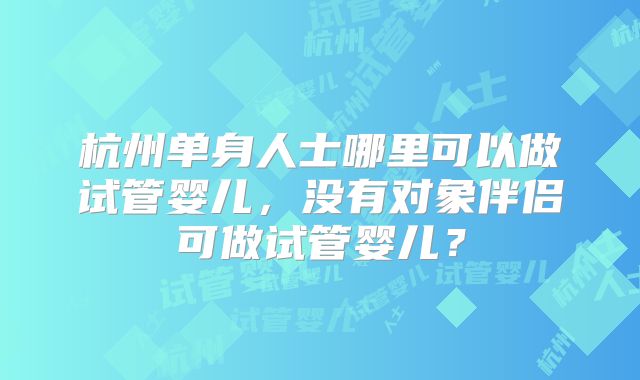 杭州单身人士哪里可以做试管婴儿，没有对象伴侣可做试管婴儿？