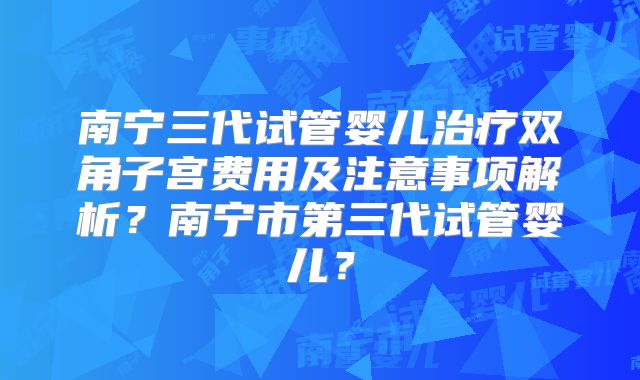 南宁三代试管婴儿治疗双角子宫费用及注意事项解析？南宁市第三代试管婴儿？