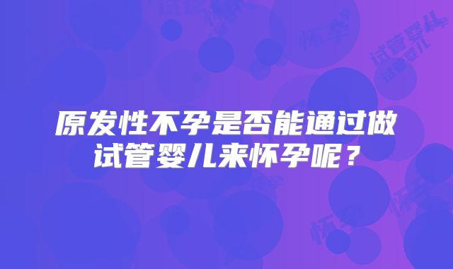 原发性不孕是否能通过做试管婴儿来怀孕呢？