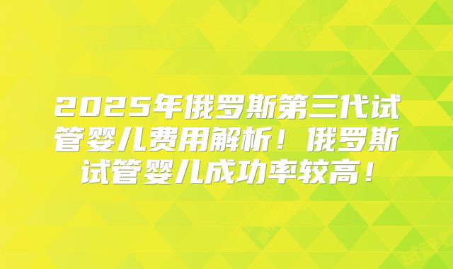2025年俄罗斯第三代试管婴儿费用解析！俄罗斯试管婴儿成功率较高！