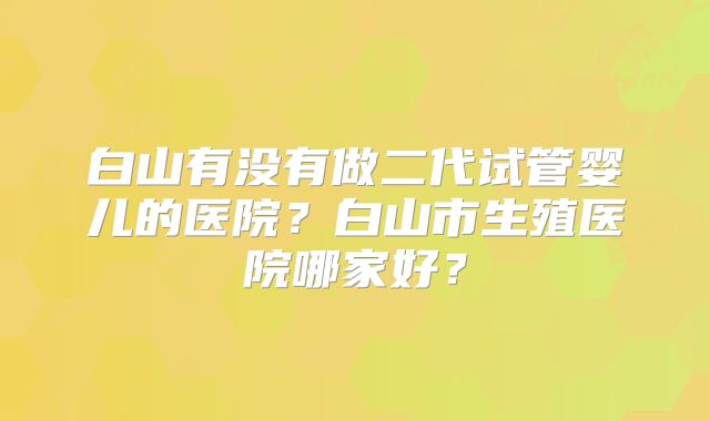 白山有没有做二代试管婴儿的医院？白山市生殖医院哪家好？
