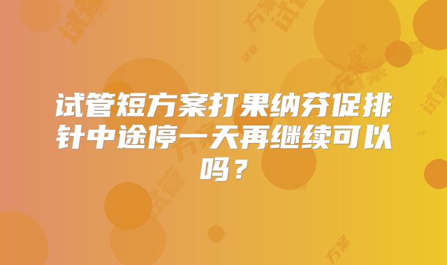 试管短方案打果纳芬促排针中途停一天再继续可以吗?