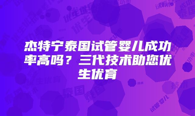 杰特宁泰国试管婴儿成功率高吗？三代技术助您优生优育