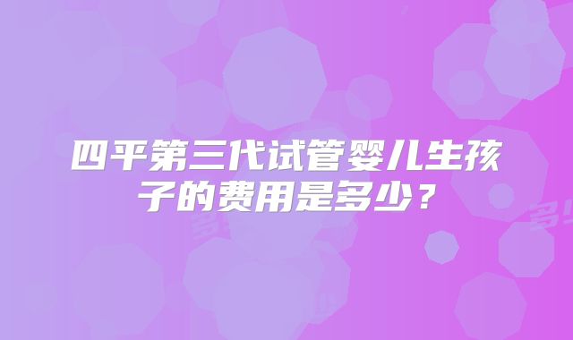 四平第三代试管婴儿生孩子的费用是多少？