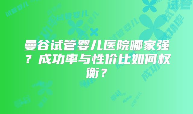 曼谷试管婴儿医院哪家强？成功率与性价比如何权衡？