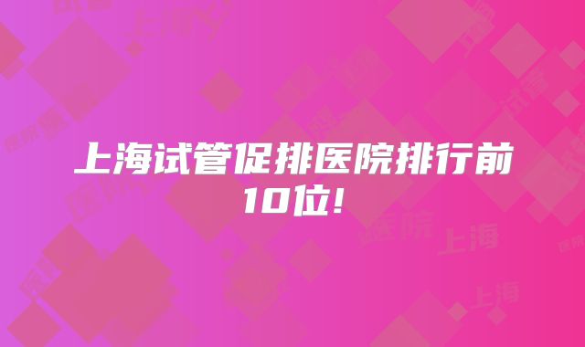 上海试管促排医院排行前10位!