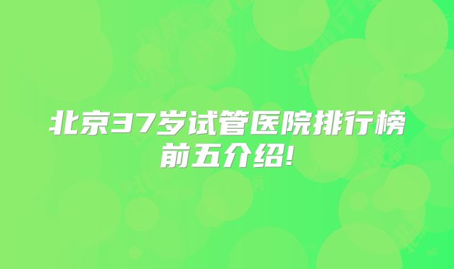 北京37岁试管医院排行榜前五介绍!