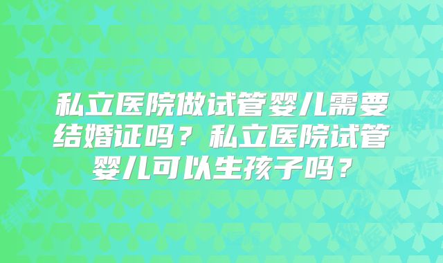 私立医院做试管婴儿需要结婚证吗？私立医院试管婴儿可以生孩子吗？