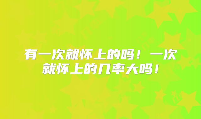 有一次就怀上的吗！一次就怀上的几率大吗！