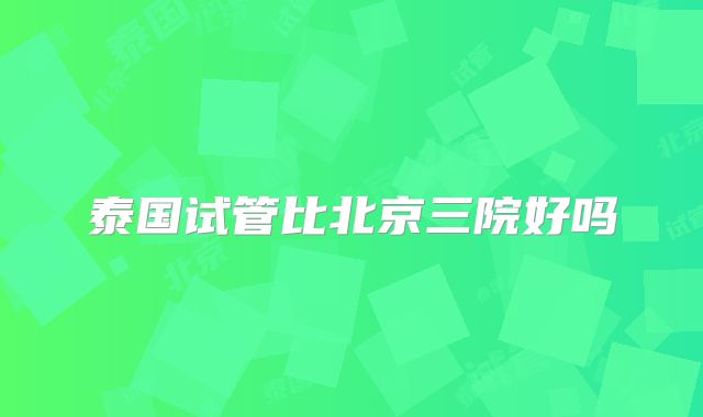 泰国试管比北京三院好吗