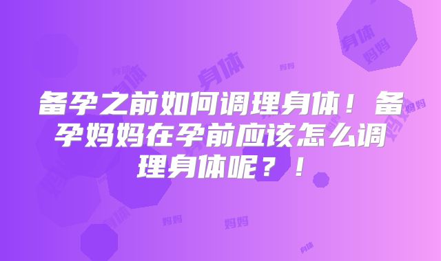 备孕之前如何调理身体!备孕妈妈在孕前应该怎么调理身体呢?!