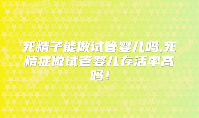 死精子能做试管婴儿吗,死精症做试管婴儿存活率高吗!
