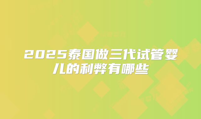 2025泰国做三代试管婴儿的利弊有哪些