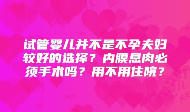 试管婴儿并不是不孕夫妇较好的选择？内膜息肉必须手术吗？用不用住院？