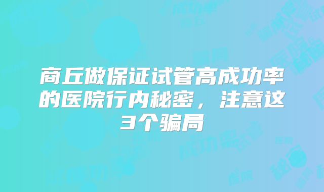 商丘做保证试管高成功率的医院行内秘密，注意这3个骗局