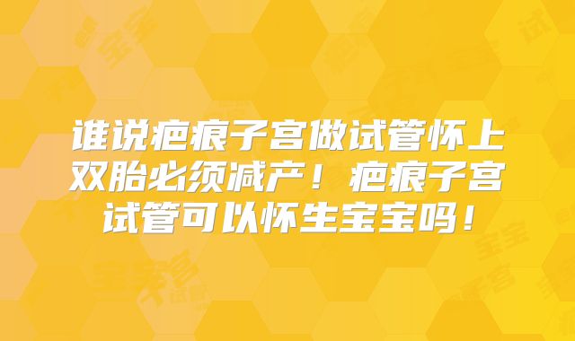 谁说疤痕子宫做试管怀上双胎必须减产!疤痕子宫试管可以怀生宝宝吗!