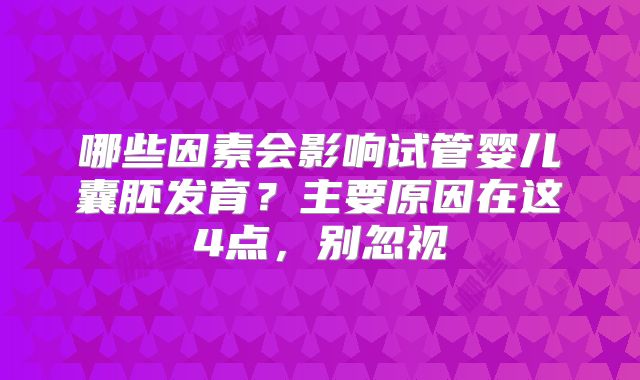 哪些因素会影响试管婴儿囊胚发育？主要原因在这4点，别忽视