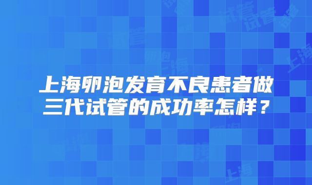 上海卵泡发育不良患者做三代试管的成功率怎样？