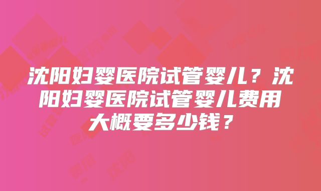 沈阳妇婴医院试管婴儿？沈阳妇婴医院试管婴儿费用大概要多少钱？