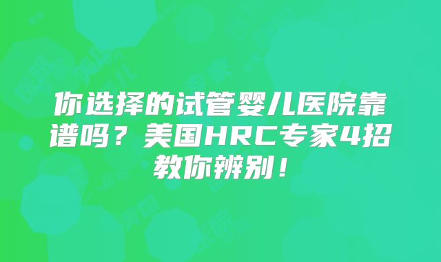你选择的试管婴儿医院靠谱吗？美国HRC专家4招教你辨别！